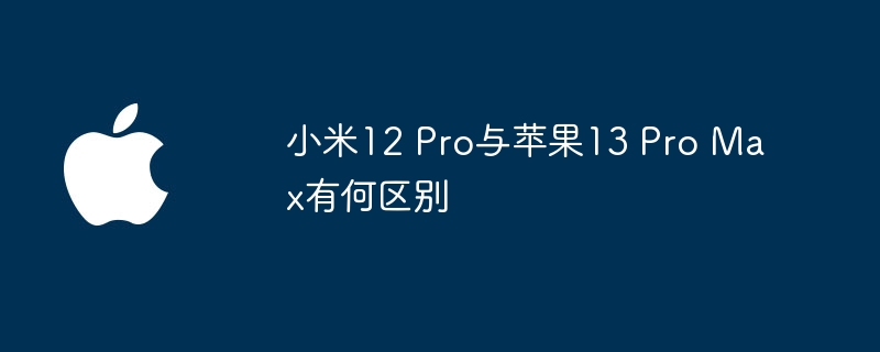 小米12 Pro与苹果13 Pro Max有何区别
