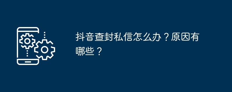 抖音查封私信怎么办?原因有哪些?