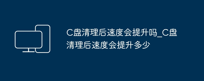 C盘清理后速度会提升吗_C盘清理后速度会提升多少