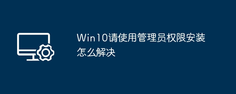 Win10请使用管理员权限安装怎么解决