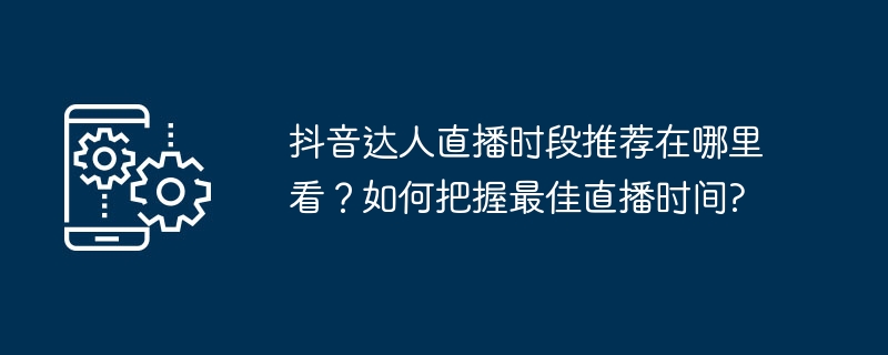抖音达人直播时段推荐在哪里看?如何把握最佳直播时间?
