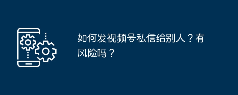 如何发视频号私信给别人?有风险吗?