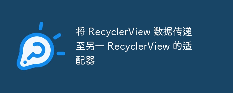 将 RecyclerView 数据传递至另一 RecyclerView 的适配器