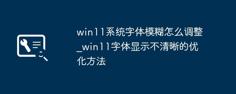 Win11字体模糊怎么调?清晰优化方法分享