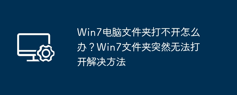 Win7电脑文件夹打不开怎么办？Win7文件夹突然无法打开解决方法