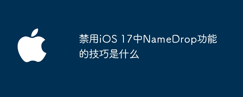 禁用iOS 17中NameDrop功能的技巧是什么