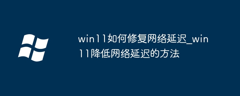 win11如何修复网络延迟_win11降低网络延迟的方法