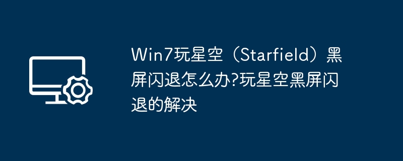 Win7玩星空(Starfield)黑屏闪退怎么办?玩星空黑屏闪退的解决