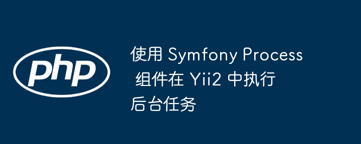 使用 Symfony Process 组件在 Yii2 中执行后台任务