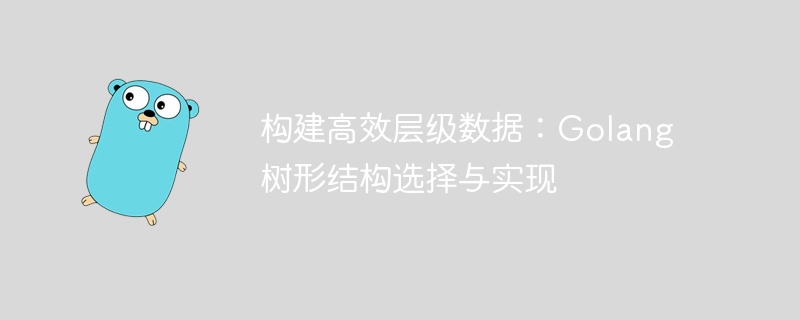 构建高效层级数据:Golang 树形结构选择与实现