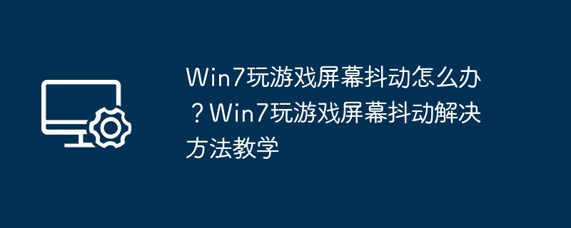 Win7玩游戏屏幕抖动怎么办?Win7玩游戏屏幕抖动解决方法教学