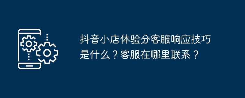 抖音小店体验分客服响应技巧是什么?客服在哪里联系?