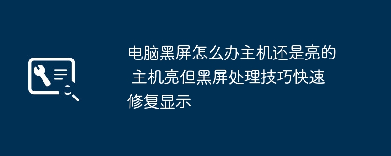 主机亮但黑屏怎么处理?快速修复显示技巧