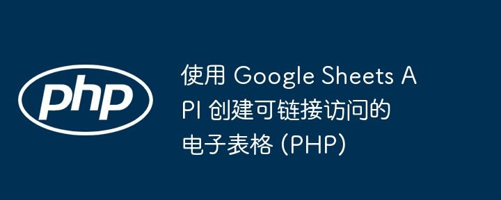 使用 Google Sheets API 创建可链接访问的电子表格 (PHP)