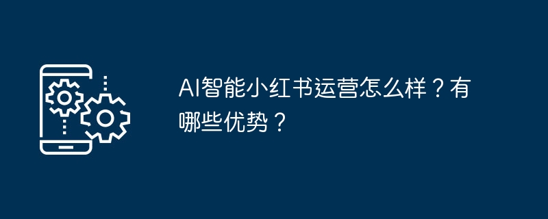 AI智能小红书运营怎么样?有哪些优势?