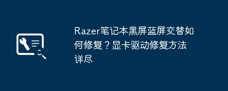 Razer笔记本黑屏蓝屏交替如何修复?显卡驱动修复方法详尽