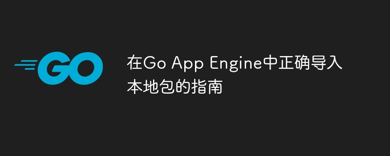 在Go App Engine中正确导入本地包的指南
