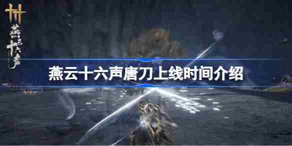 燕云十六声唐刀什么时候上线-燕云十六声唐刀上线时间介绍