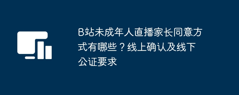 B站未成年人直播家长同意方式有哪些?线上确认及线下公证要求