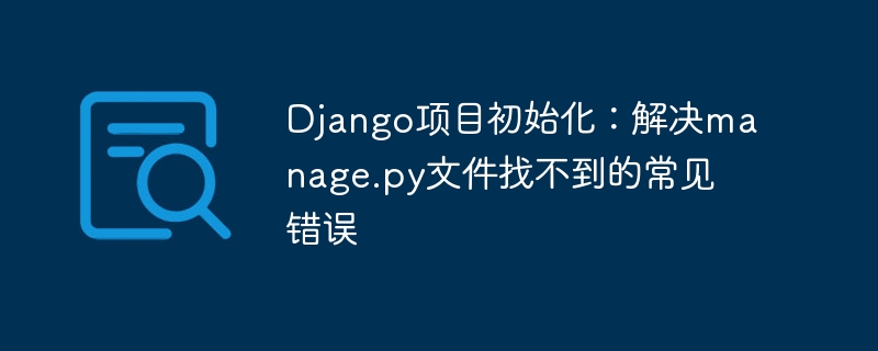 Django项目初始化:解决manage.py文件找不到的常见错误