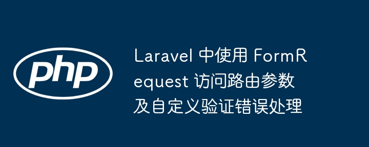 Laravel 中使用 FormRequest 访问路由参数及自定义验证错误处理