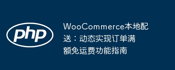 WooCommerce本地配送:动态实现订单满额免运费功能指南