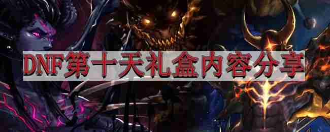 地下城与勇士4.6版本前瞻-DNF第十天礼盒内容分享