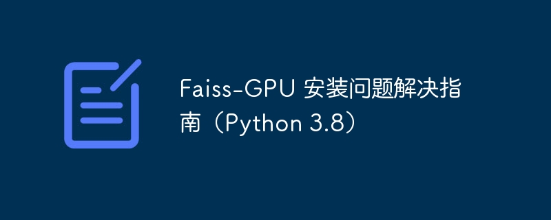 Faiss-GPU 安装问题解决指南(Python 3.8)