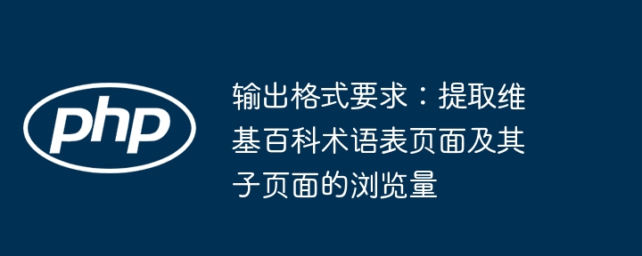 输出格式要求:提取维基百科术语表页面及其子页面的浏览量