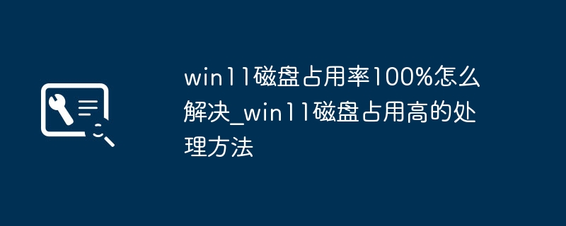 win11磁盘占用率100%怎么解决_win11磁盘占用高的处理方法