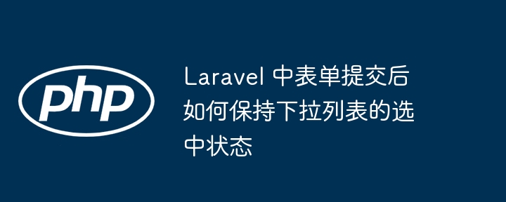 Laravel 中表单提交后如何保持下拉列表的选中状态