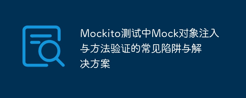 Mockito测试中Mock对象注入与方法验证的常见陷阱与解决方案