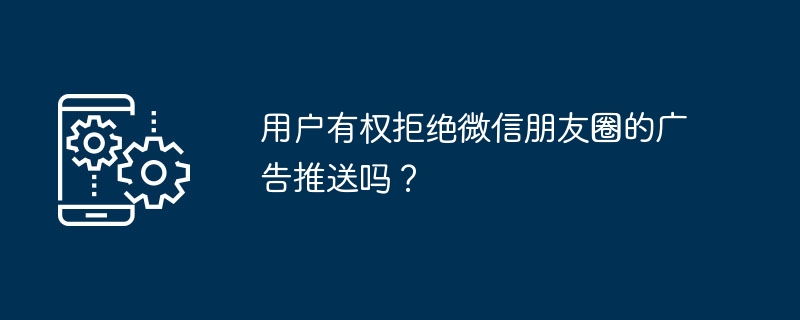 用户有权拒绝微信朋友圈的广告推送吗?