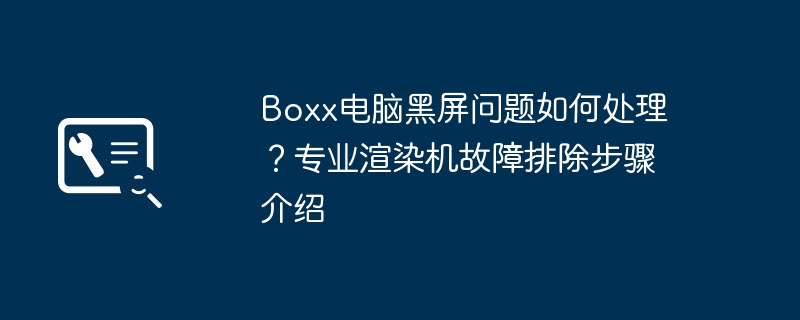 Boxx黑屏问题解决方法及故障排除步骤