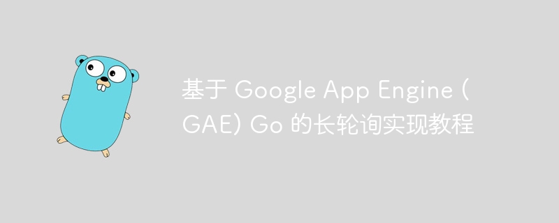 基于 Google App Engine (GAE) Go 的长轮询实现教程
