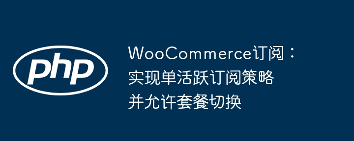WooCommerce订阅:实现单活跃订阅策略并允许套餐切换