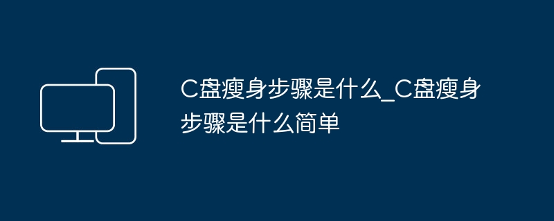 C盘瘦身步骤是什么_C盘瘦身步骤是什么简单