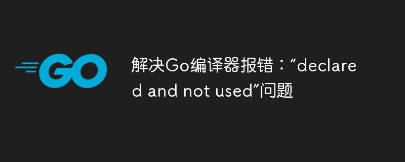 解决Go编译器报错:“declared and not used”问题