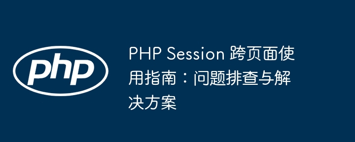 PHP Session 跨页面使用指南:问题排查与解决方案