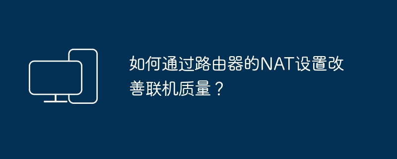 如何通过路由器的NAT设置改善联机质量?