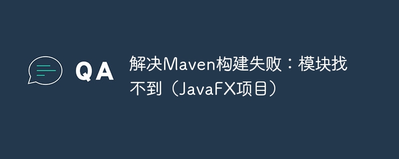 解决Maven构建失败:模块找不到(JavaFX项目)