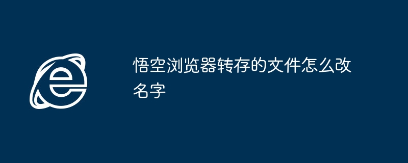 悟空浏览器转存的文件怎么改名字