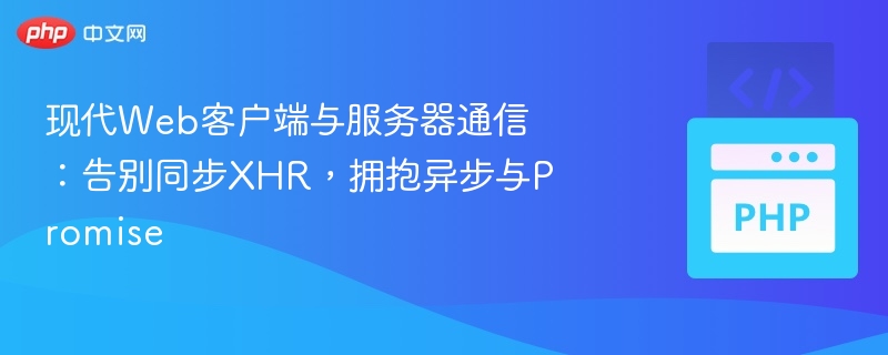 现代Web客户端与服务器通信：告别同步XHR，拥抱异步与Promise