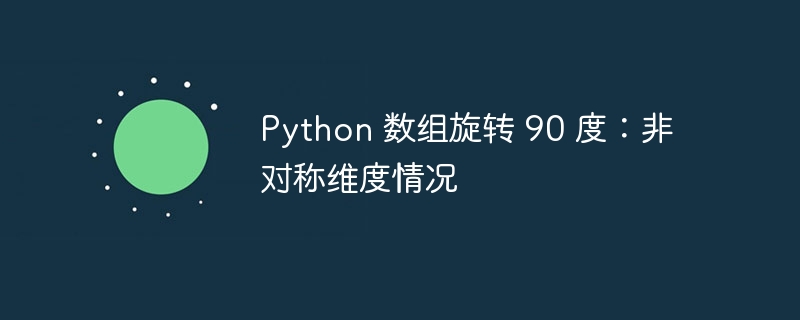 Python 数组旋转 90 度：非对称维度情况