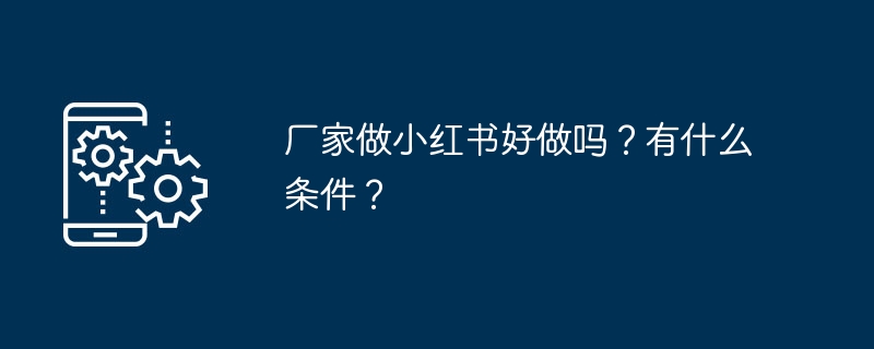 厂家做小红书好做吗?有什么条件?