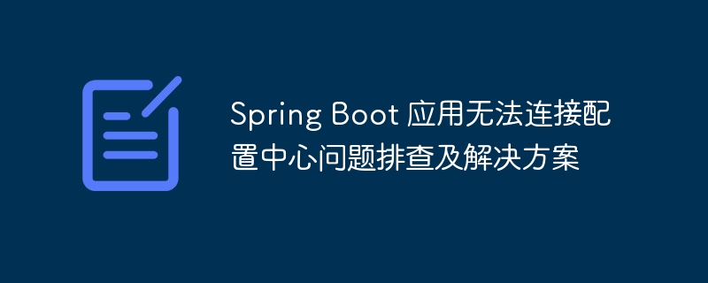 Spring Boot 应用无法连接配置中心问题排查及解决方案