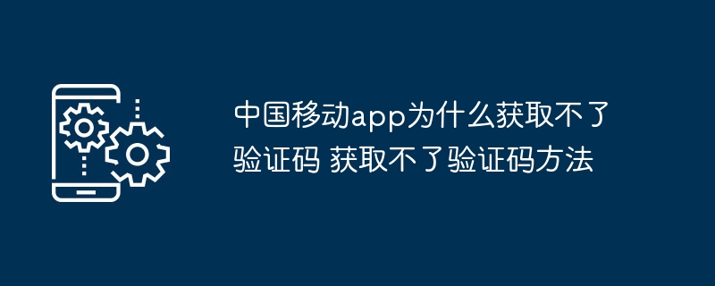 中国移动app为什么获取不了验证码 获取不了验证码方法