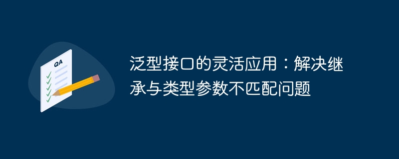 泛型接口的灵活应用:解决继承与类型参数不匹配问题