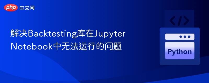 解决Backtesting库在Jupyter Notebook中无法运行的问题