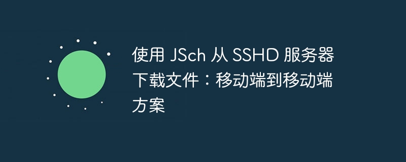 使用 JSch 从 SSHD 服务器下载文件:移动端到移动端方案